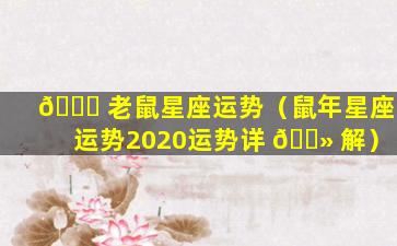 🐒 老鼠星座运势（鼠年星座运势2020运势详 🌻 解）
